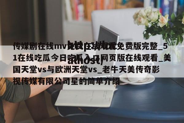 传媒剧在线mv免费在线观看免费版完整_51在线吃瓜今日吃瓜入口网页版在线观看_美国天堂vs与欧洲天堂vs_老牛天美传奇影视传媒有限公司星的简单介绍